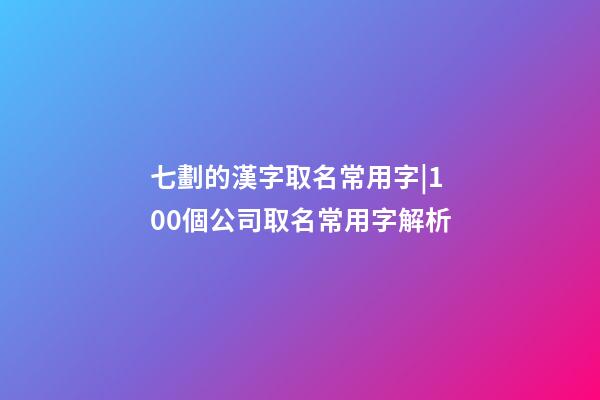 七劃的漢字取名常用字|100個公司取名常用字解析-第1張-公司起名-玄機派